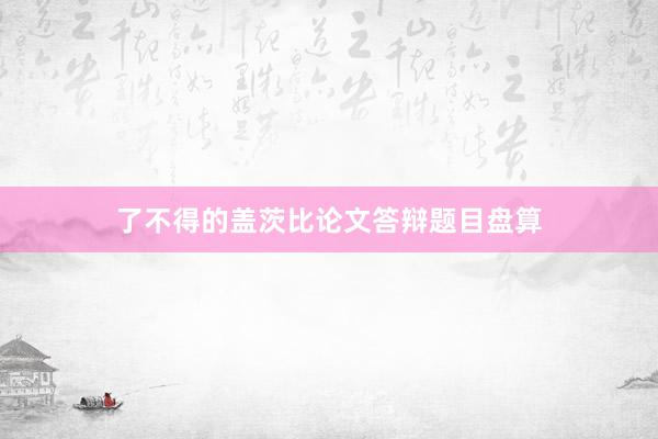 了不得的盖茨比论文答辩题目盘算