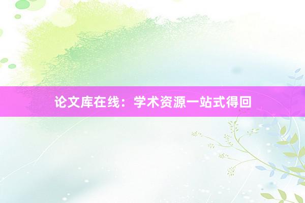 论文库在线：学术资源一站式得回