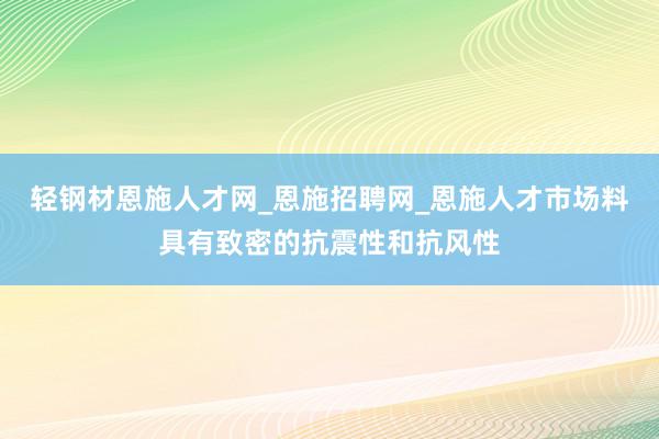 轻钢材恩施人才网_恩施招聘网_恩施人才市场料具有致密的抗震性和抗风性