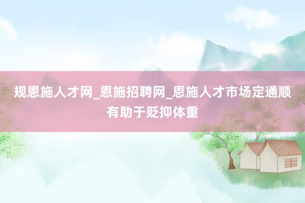 规恩施人才网_恩施招聘网_恩施人才市场定通顺有助于贬抑体重