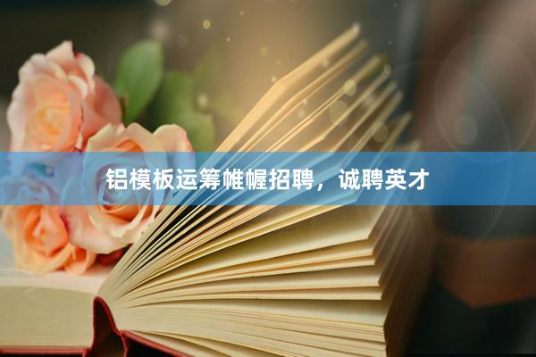 铝模板运筹帷幄招聘，诚聘英才