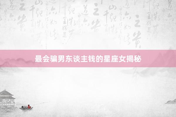 最会骗男东谈主钱的星座女揭秘