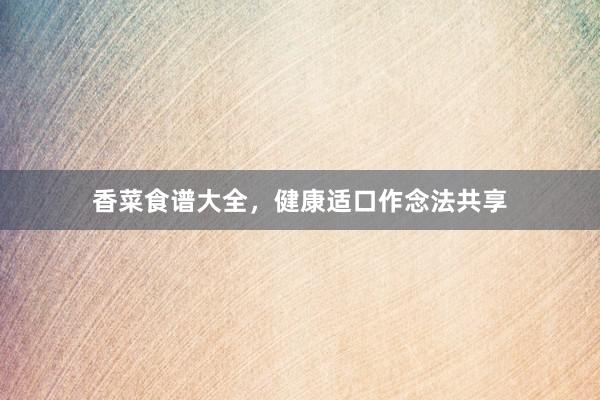 香菜食谱大全，健康适口作念法共享