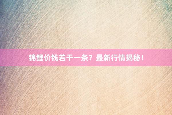 锦鲤价钱若干一条？最新行情揭秘！